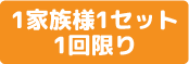 1家族様1セット1回限り