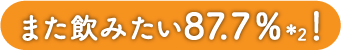 また飲みたい87.7％＊2!