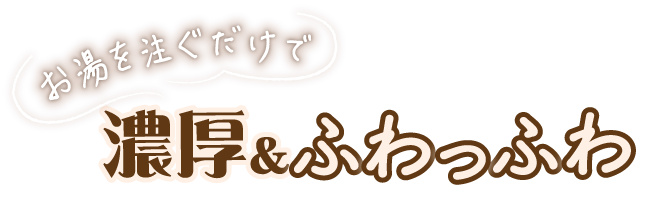 お湯を注ぐだけで 濃厚＆ふわっふわ