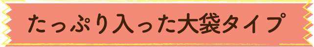 たっぷり入った大袋タイプ