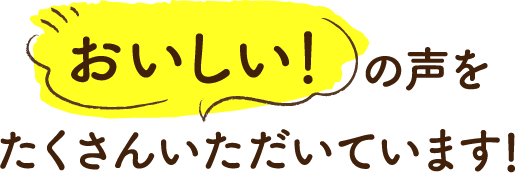 おいしい！の声をたくさんいただいています