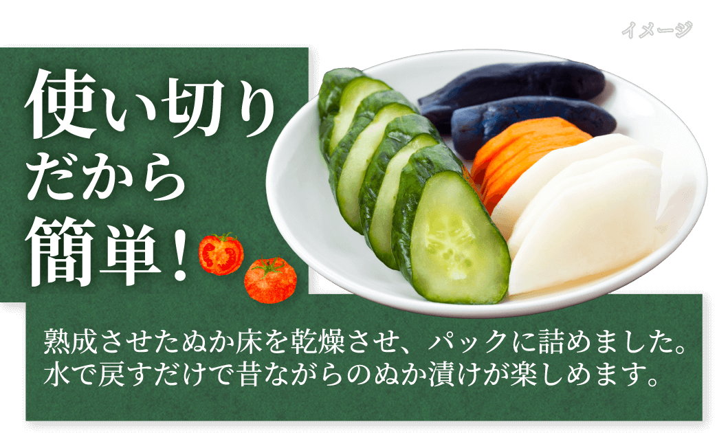 使い切りだから簡単！熟成させたぬか床を乾燥させ、パックに詰めました。水で戻すだけで昔ながらのぬか漬けが楽しめます。