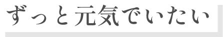 ずっと元気でいたい