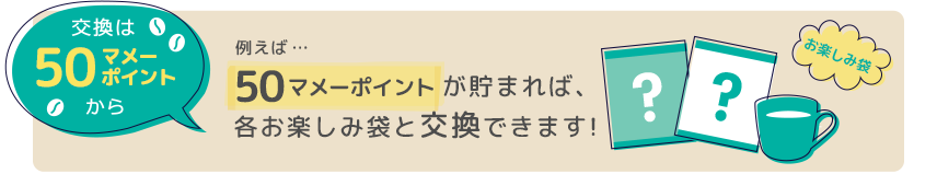 交換は50マメーポイントから 例えば50マメーポイントが貯まれば、各お楽しみ袋と交換できます!