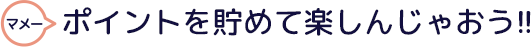 マメーポイントを貯めて楽しんじゃおう!!
