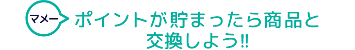 マメーポイントが貯まったら商品と交換しよう!!